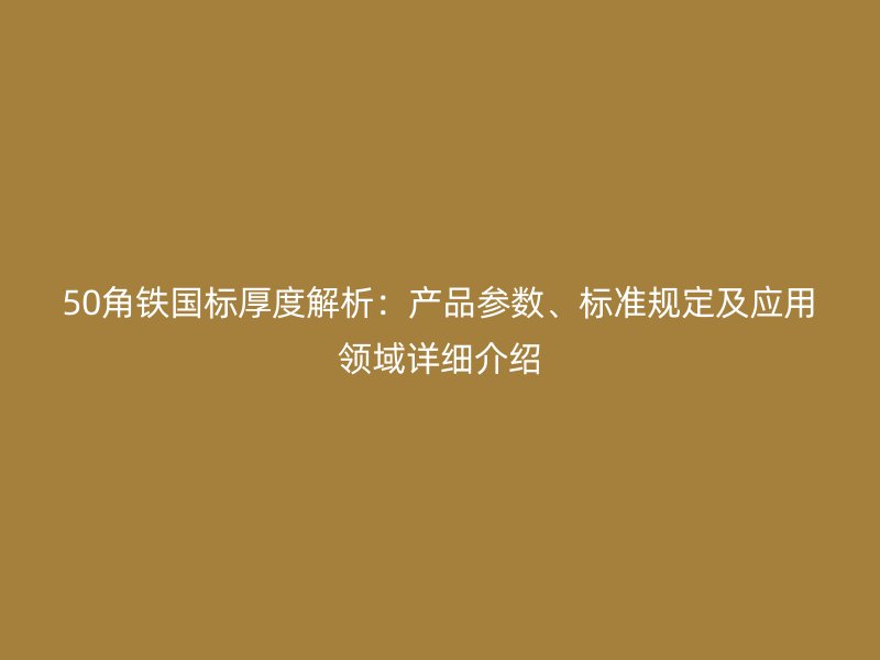 50角鐵國標厚度解析:產品參數、標準規定及應用領域詳細介紹