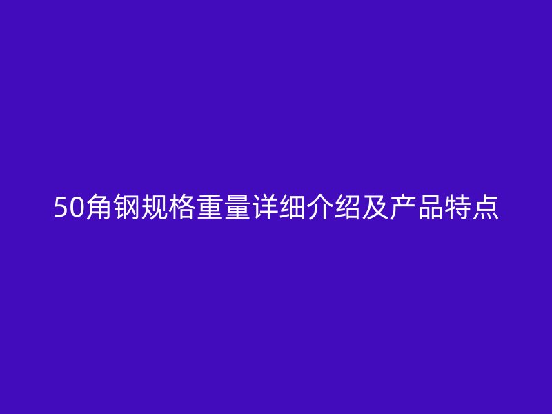 50角鋼規(guī)格重量詳細介紹及產品特點