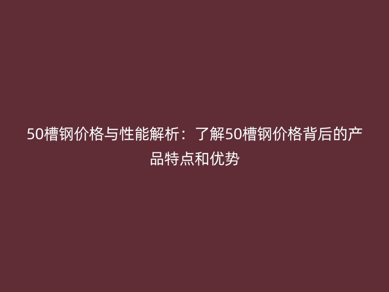 50槽鋼價格與性能解析：了解50槽鋼價格背后的產品特點和優勢