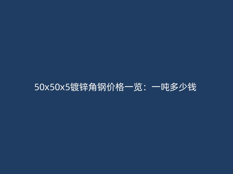 50x50x5鍍鋅角鋼價格一覽:一噸多少錢