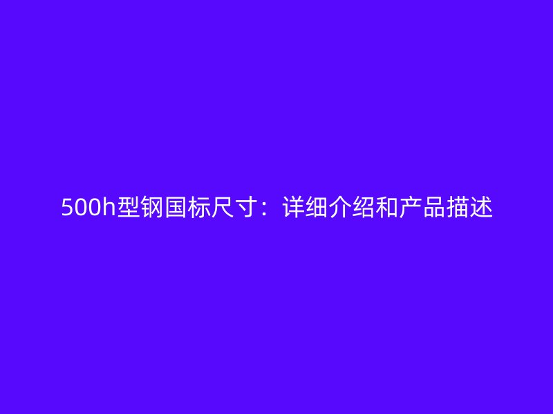 500h型鋼國標尺寸：詳細介紹和產品描述