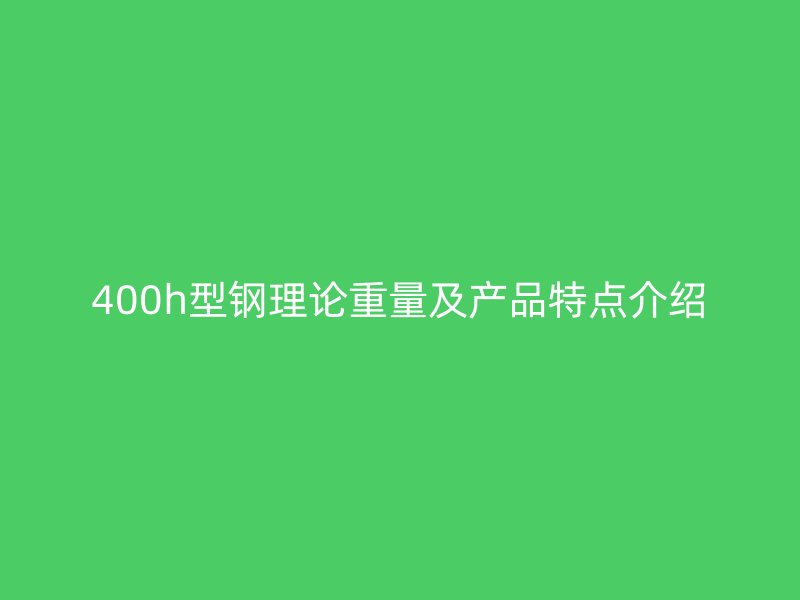 400h型鋼理論重量及產品特點介紹
