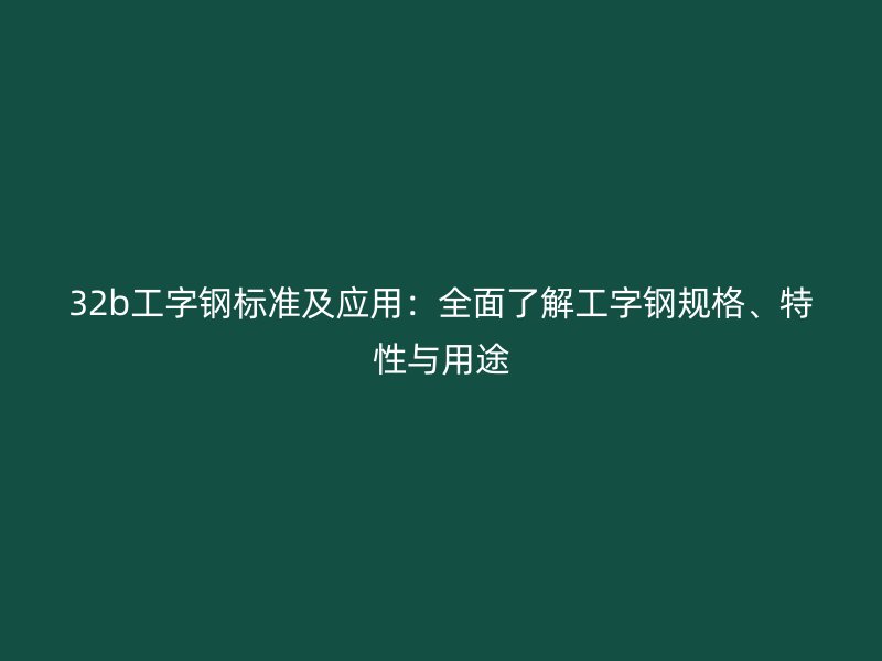 32b工字鋼標準及應用：全面了解工字鋼規格、特性與用途