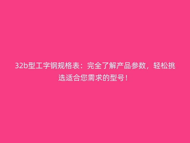 32b型工字鋼規(guī)格表:完全了解產品參數,輕松挑選適合您需求的型號!